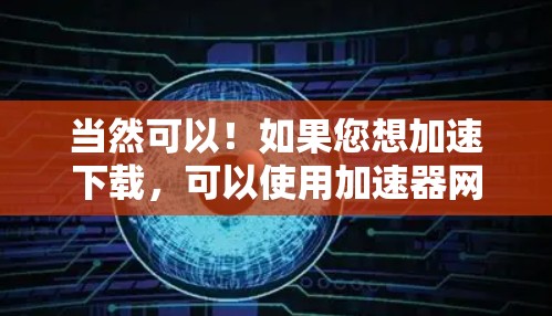 当然可以！如果您想加速下载，可以使用加速器网站或工具来加速下载速度。以下是一些常见的加速器推荐