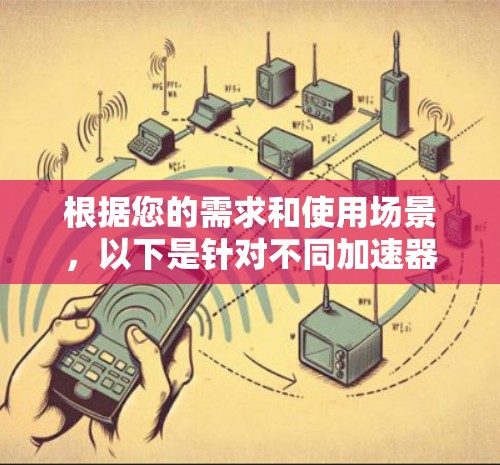 根据您的需求和使用场景，以下是针对不同加速器的分析和推荐