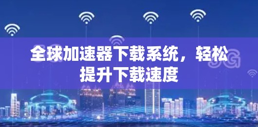 全球加速器下载系统,轻松提升下载速度 全球加速器下载系统,轻松提升下载速度