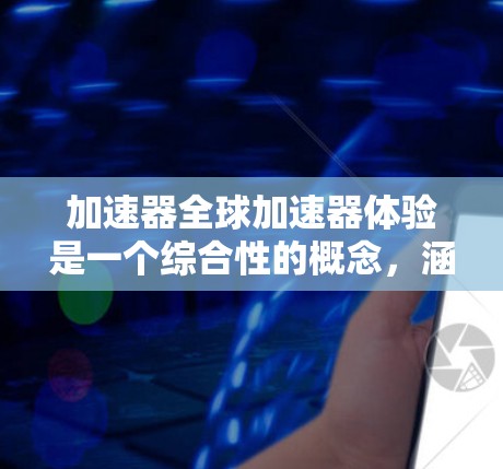 加速器全球加速器体验是一个综合性的概念,涵盖了加速器技术、不同加速器类型、驾驶体验和综合感受等多个方面。以下是对这一体验的详细分析 加速器全球加速器体验是一个综合性的概念,涵盖了加速器技术、不同加速器类型、驾驶体验和综合感受等多个方面。以下是对这一体验的详细分析