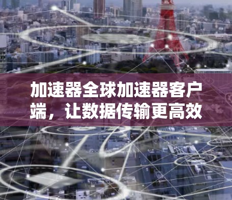 加速器全球加速器客户端,让数据传输更高效 加速器全球加速器客户端,让数据传输更高效