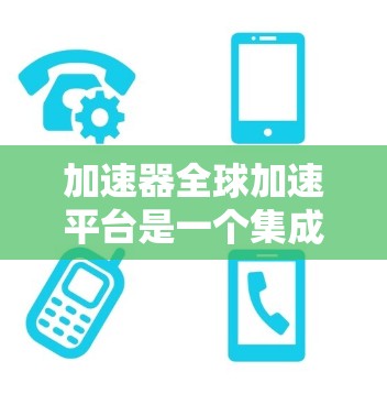 加速器全球加速平台是一个集成了多个加速器功能的平台,旨在帮助用户加速互联网连接。以下是全面的了解 加速器全球加速平台是一个集成了多个加速器功能的平台,旨在帮助用户加速互联网连接。以下是全面的了解