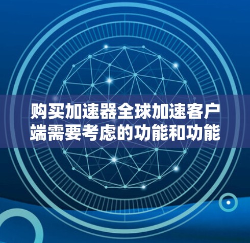 购买加速器全球加速客户端需要考虑的功能和功能点，以下是一些关键点