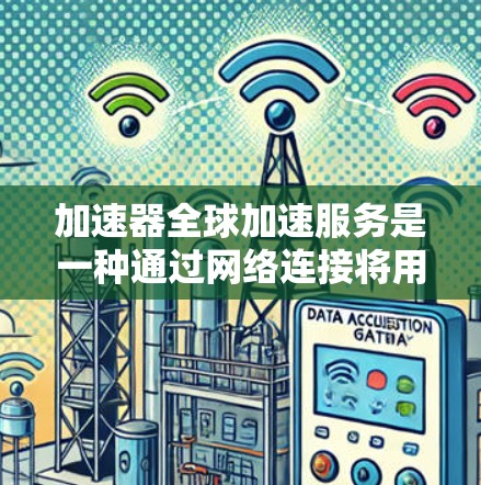 加速器全球加速服务是一种通过网络连接将用户从一个移动设备转移到另一个设备的工具，广泛应用于数据传输、视频通话、短信通知等场景。以下是关于加速器全球加速服务的详细分析