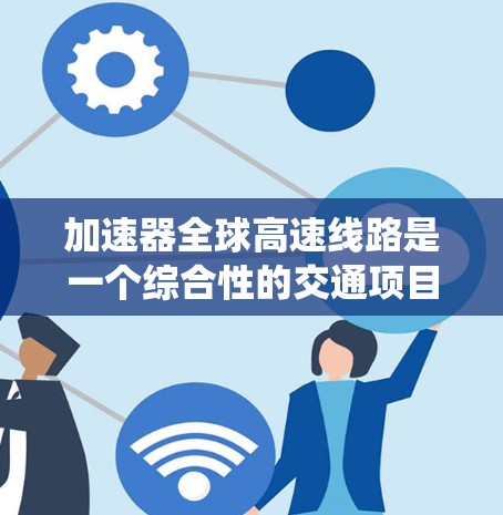 加速器全球高速线路是一个综合性的交通项目，主要涉及列车加速技术、高速铁路建设以及动力系统优化。以下是该领域的一些关键点