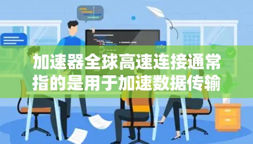 加速器全球高速连接通常指的是用于加速数据传输、网络连接或进行特定加速功能的工具。以下是一些可能的解释和建议 加速器全球高速连接通常指的是用于加速数据传输、网络连接或进行特定加速功能的工具。以下是一些可能的解释和建议