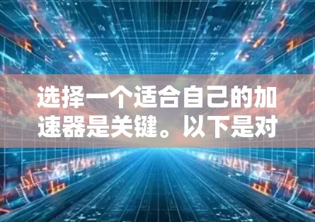 选择一个适合自己的加速器是关键。以下是对Kibana和AccelX的详细分析，帮助你做出最佳选择