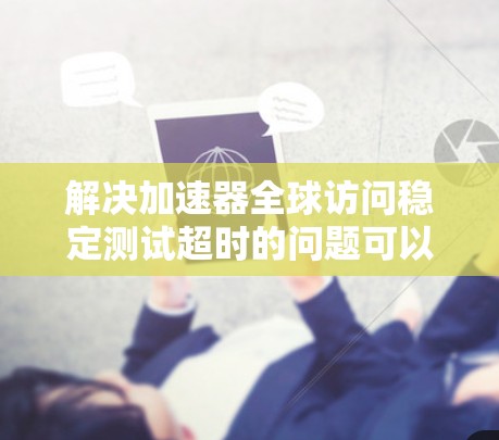 解决加速器全球访问稳定测试超时的问题可以按照以下步骤进行