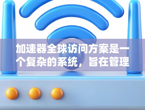 加速器全球访问方案是一个复杂的系统，旨在管理加速器的访问控制，确保在不同地理位置和环境下的安全和有效。以下是一个详细的结构和功能分解，帮助理解该方案
