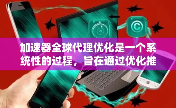 加速器全球代理优化是一个系统性的过程,旨在通过优化推广策略、SEO优化、技术支持和渠道管理,提升加速器的使用效果。以下是详细的优化步骤 加速器全球代理优化是一个系统性的过程,旨在通过优化推广策略、SEO优化、技术支持和渠道管理,提升加速器的使用效果。以下是详细的优化步骤