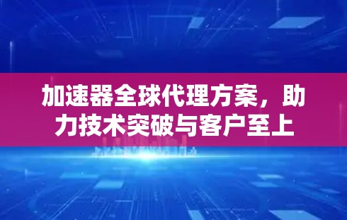 加速器全球代理方案,助力技术突破与客户至上 加速器全球代理方案,助力技术突破与客户至上
