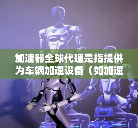 加速器全球代理是指提供为车辆加速设备(如加速器、变速器、加速箱等)的全球渠道,这些代理通常涵盖多个国家和地区。以下是一些加速器全球代理的常见类型和特点 加速器全球代理是指提供为车辆加速设备(如加速器、变速器、加速箱等)的全球渠道,这些代理通常涵盖多个国家和地区。以下是一些加速器全球代理的常见类型和特点