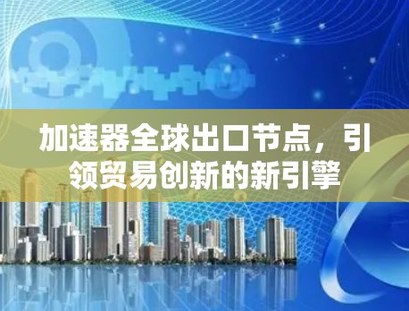 加速器全球出口节点，引领贸易创新的新引擎