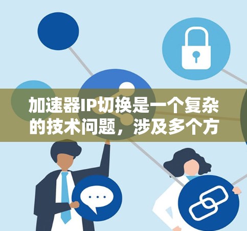 加速器IP切换是一个复杂的技术问题，涉及多个方面，包括网络配置、加速器兼容性和性能优化、防火墙设置、网络设备配置、加速器的集成和管理，以及法律和合规性问题。以下是对这个问题的详细解答和步骤