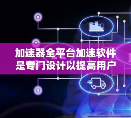 加速器全平台加速软件是专门设计以提高用户处理多个任务和应用效率的工具。以下是对这些软件的详细总结 加速器全平台加速软件是专门设计以提高用户处理多个任务和应用效率的工具。以下是对这些软件的详细总结