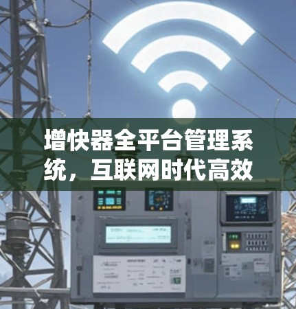 增快器全平台管理系统,互联网时代高效数据管理的未来基础设施 增快器全平台管理系统,互联网时代高效数据管理的未来基础设施