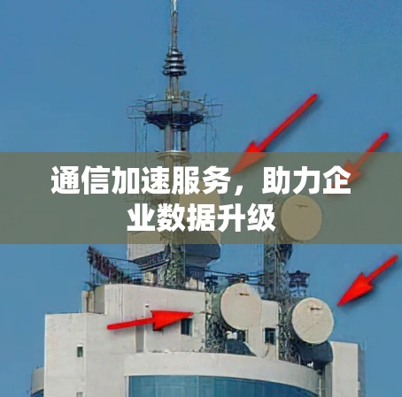 通信加速服务,助力企业数据升级 通信加速服务,助力企业数据升级