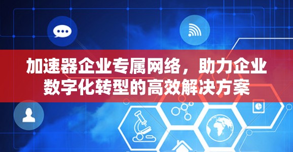 加速器企业专属网络,助力企业数字化转型的高效解决方案 加速器企业专属网络,助力企业数字化转型的高效解决方案