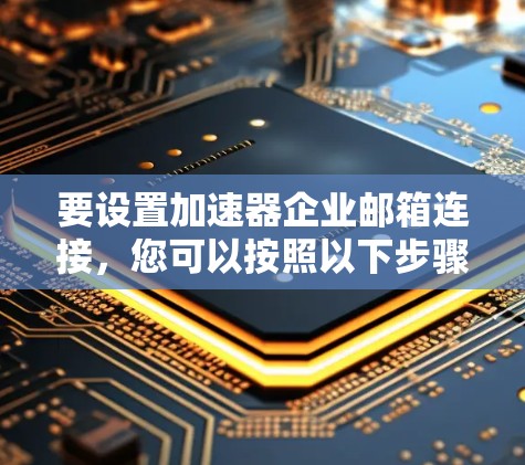 要设置加速器企业邮箱连接,您可以按照以下步骤进行 要设置加速器企业邮箱连接,您可以按照以下步骤进行