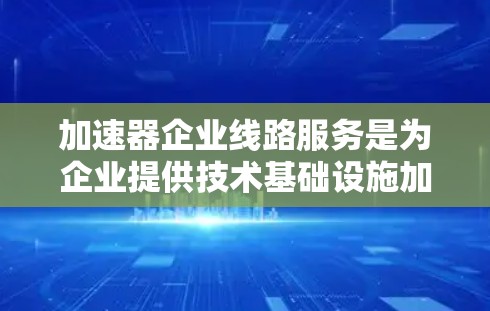 加速器企业线路服务是为企业提供技术基础设施加速服务的组织或平台。以下是对加速器企业线路服务的详细分析 加速器企业线路服务是为企业提供技术基础设施加速服务的组织或平台。以下是对加速器企业线路服务的详细分析
