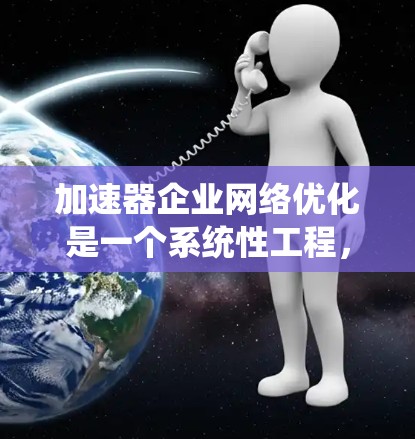 加速器企业网络优化是一个系统性工程，旨在通过多个优化措施提升数据传输和网络效率。以下是一个结构清晰的优化步骤指南