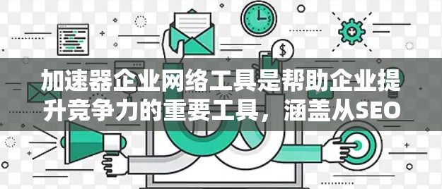 加速器企业网络工具是帮助企业提升竞争力的重要工具,涵盖从SEO优化到代码生成等多种功能。以下是详细的分析和建议 加速器企业网络工具是帮助企业提升竞争力的重要工具,涵盖从SEO优化到代码生成等多种功能。以下是详细的分析和建议