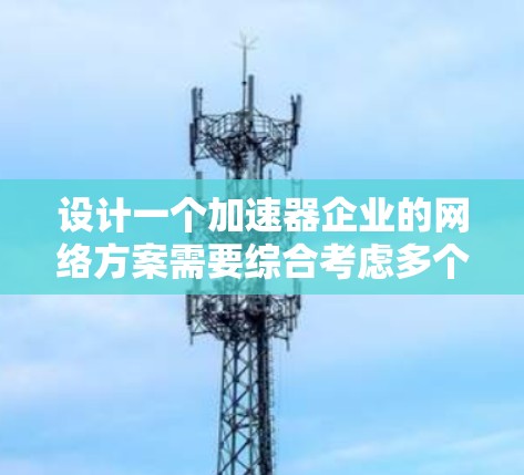设计一个加速器企业的网络方案需要综合考虑多个方面，确保其高效、可靠并能够应对潜在的安全威胁和业务需求的变化。以下是一个结构化的解决方案