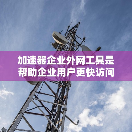 加速器企业外网工具是帮助企业用户更快访问网络资源的解决方案,尤其是针对企业内部网络的加速需求。以下是对这些工具的详细分析和推荐 加速器企业外网工具是帮助企业用户更快访问网络资源的解决方案,尤其是针对企业内部网络的加速需求。以下是对这些工具的详细分析和推荐