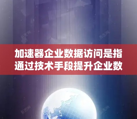 加速器企业数据访问是指通过技术手段提升企业数据访问效率和效果的工具。以下是对该主题的系统分析 加速器企业数据访问是指通过技术手段提升企业数据访问效率和效果的工具。以下是对该主题的系统分析