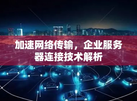 加速网络传输,企业服务器连接技术解析 加速网络传输,企业服务器连接技术解析