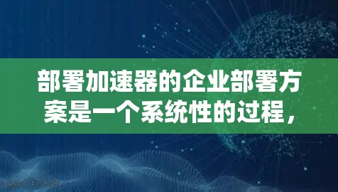 部署加速器的企业部署方案是一个系统性的过程,需要综合考虑多个因素以确保加速器的高效运行和企业业务的稳定发展。以下是对该方案的详细分步说明 部署加速器的企业部署方案是一个系统性的过程,需要综合考虑多个因素以确保加速器的高效运行和企业业务的稳定发展。以下是对该方案的详细分步说明