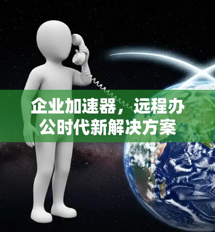 企业加速器,远程办公时代新解决方案 企业加速器,远程办公时代新解决方案