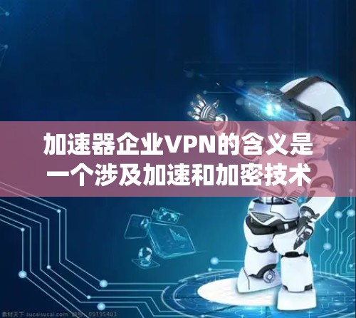 加速器企业VPN的含义是一个涉及加速和加密技术的系统，用户可能使用加速器加速数据传输，同时通过VPN保持数据的安全性。以下是对这一概念的详细介绍