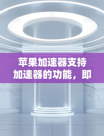苹果加速器支持加速器的功能，即它可以用来加速其他加速器。以下是详细的解释和步骤