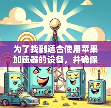 为了找到适合使用苹果加速器的设备，并确保其正常工作，以下是一步步的解决方案