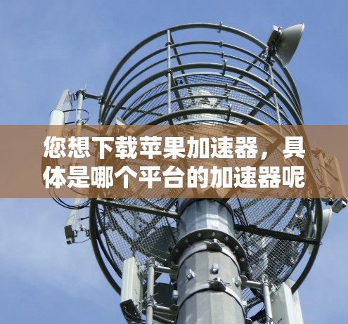 您想下载苹果加速器,具体是哪个平台的加速器呢?以下是一些常见的加速器推荐 您想下载苹果加速器,具体是哪个平台的加速器呢?以下是一些常见的加速器推荐