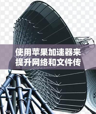 使用苹果加速器来提升网络和文件传输速度是一个实用的工具。以下是一个详细的使用指南，帮助您更好地利用加速器