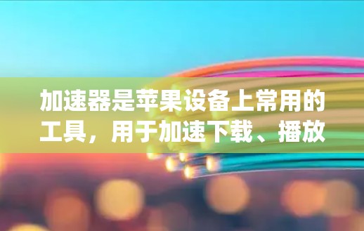 加速器是苹果设备上常用的工具,用于加速下载、播放和管理文件,通常通过快速访问App Store或使用自动下载功能来实现。以下是一些使用加速器的步骤 加速器是苹果设备上常用的工具,用于加速下载、播放和管理文件,通常通过快速访问App Store或使用自动下载功能来实现。以下是一些使用加速器的步骤