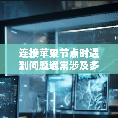 连接苹果节点时遇到问题通常涉及多个方面，以下是逐步的解决方案指南
