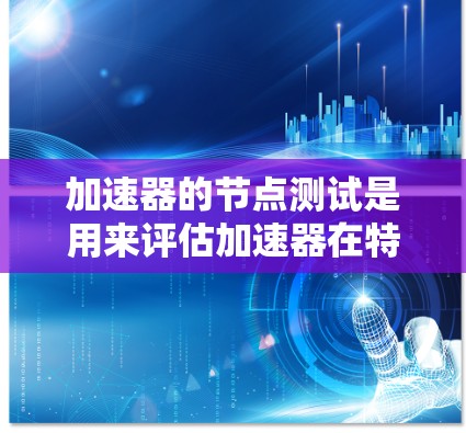 加速器的节点测试是用来评估加速器在特定环境下的性能,通常包括内存、CPU和GPU的使用情况。以下是关于加速器节点测试的一些关键步骤和信息 加速器的节点测试是用来评估加速器在特定环境下的性能,通常包括内存、CPU和GPU的使用情况。以下是关于加速器节点测试的一些关键步骤和信息