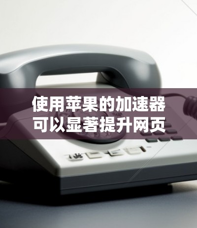 使用苹果的加速器可以显著提升网页浏览效率,以下是详细的步骤指南 使用苹果的加速器可以显著提升网页浏览效率,以下是详细的步骤指南