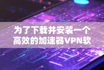 为了下载并安装一个高效的加速器VPN软件，以下是一个结构化的指南