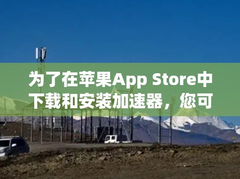 为了在苹果App Store中下载和安装加速器，您可以按照以下步骤操作