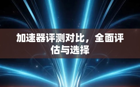 加速器评测对比，全面评估与选择