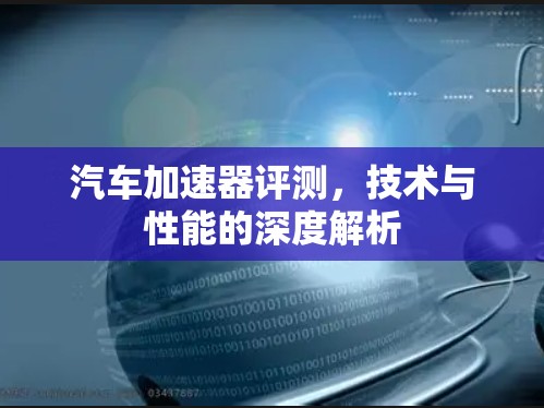 汽车加速器评测,技术与性能的深度解析 汽车加速器评测,技术与性能的深度解析