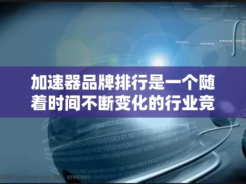 加速器品牌排行是一个随着时间不断变化的行业竞争,不同的品牌根据其技术实力、售后服务、价格等多种因素进行排名。以下是一些常见的加速器品牌排行,供参考 加速器品牌排行是一个随着时间不断变化的行业竞争,不同的品牌根据其技术实力、售后服务、价格等多种因素进行排名。以下是一些常见的加速器品牌排行,供参考