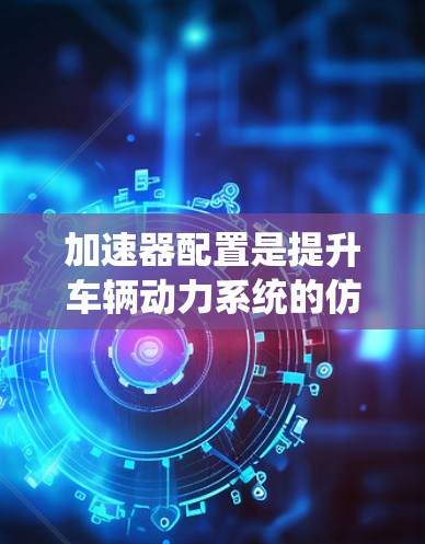 加速器配置是提升车辆动力系统的仿真性能的重要方法，涉及软件和硬件两个层面。以下是一步步的指南
