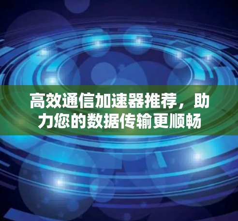 高效通信加速器推荐，助力您的数据传输更顺畅