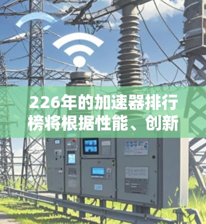 226年的加速器排行榜将根据性能、创新性、市场地位等因素进行排序。以下是一些可能的226年加速器排行榜的候选内容,这些Acceleration芯片在性能、创新性或市场上的表现可能会导致不同的排名 226年的加速器排行榜将根据性能、创新性、市场地位等因素进行排序。以下是一些可能的226年加速器排行榜的候选内容,这些Acceleration芯片在性能、创新性或市场上的表现可能会导致不同的排名