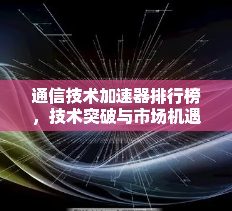 通信技术加速器排行榜,技术突破与市场机遇 通信技术加速器排行榜,技术突破与市场机遇